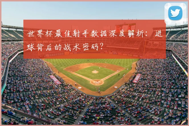 世界杯最佳射手数据深度解析：进球背后的战术密码？