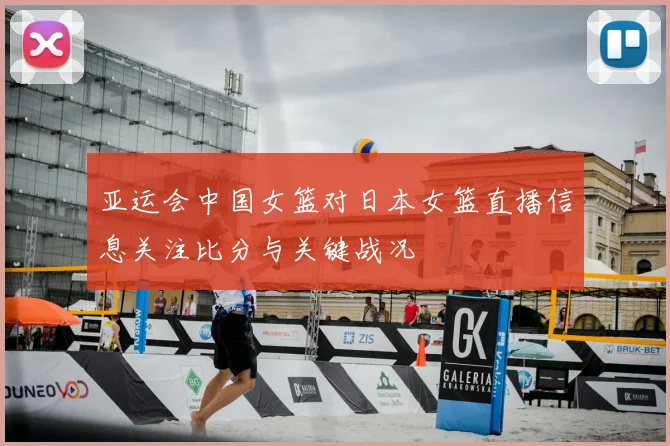 亚运会中国女篮对日本女篮直播信息关注比分与关键战况