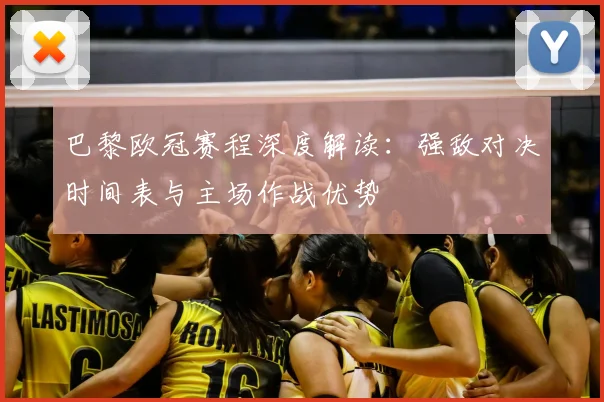 巴黎欧冠赛程深度解读：强敌对决时间表与主场作战优势