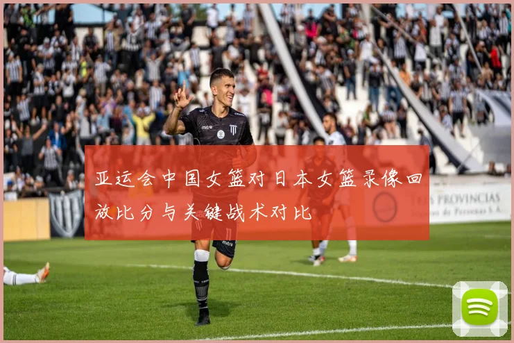 亚运会中国女篮对日本女篮录像回放比分与关键战术对比