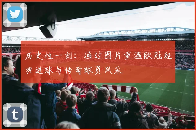 历史性一刻：通过图片重温欧冠经典进球与传奇球员风采