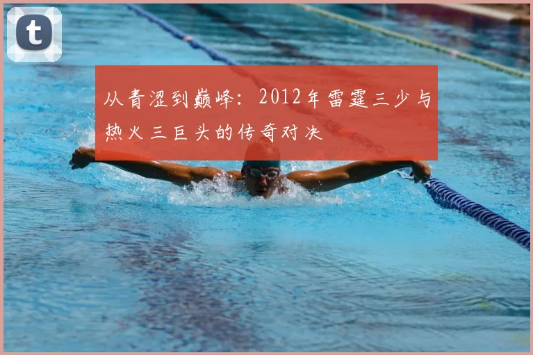 从青涩到巅峰：2012年雷霆三少与热火三巨头的传奇对决