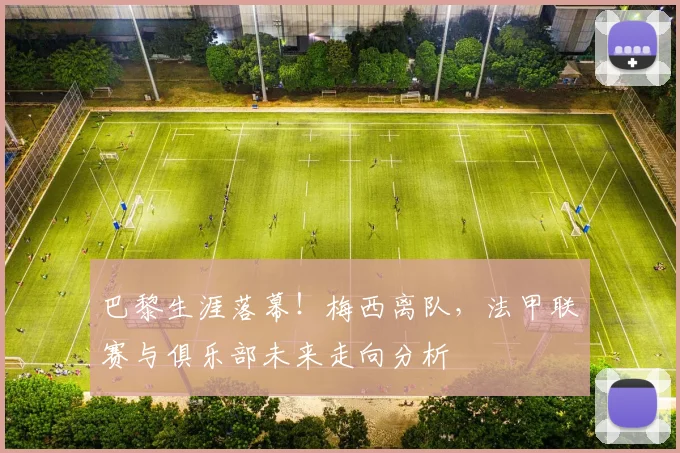 巴黎生涯落幕！梅西离队，法甲联赛与俱乐部未来走向分析