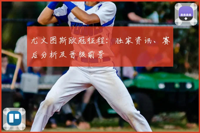 尤文图斯欧冠征程：独家资讯、赛后分析及晋级前景
