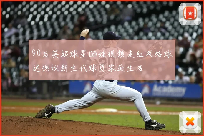 90后英超球星晒娃视频走红网络球迷热议新生代球员家庭生活