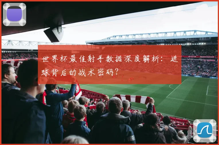 世界杯最佳射手数据深度解析：进球背后的战术密码？