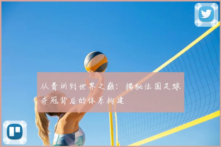 从青训到世界之巅：揭秘法国足球夺冠背后的体系构建