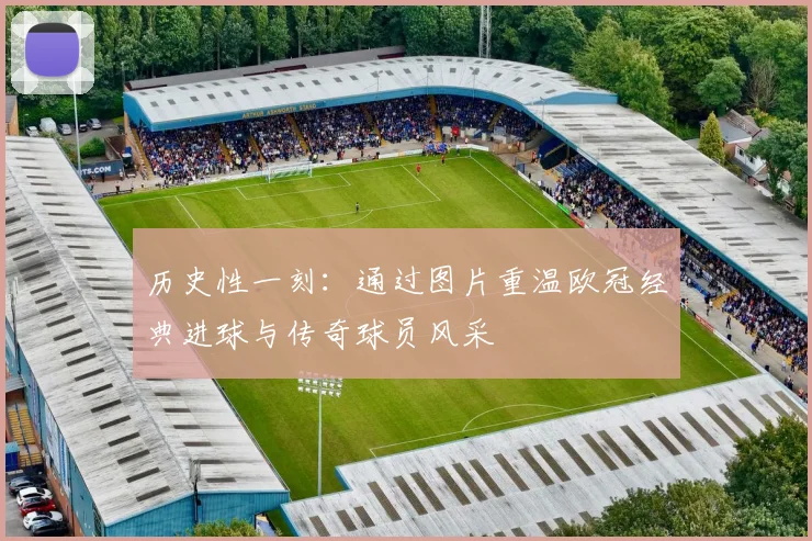 历史性一刻：通过图片重温欧冠经典进球与传奇球员风采